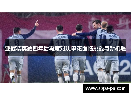 亚冠精英赛四年后再度对决申花面临挑战与新机遇