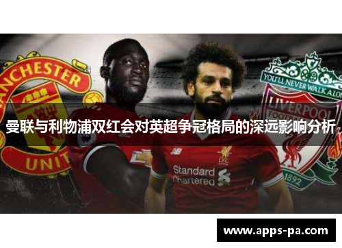 曼联与利物浦双红会对英超争冠格局的深远影响分析