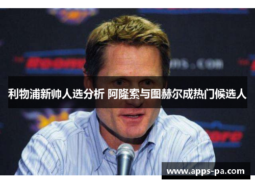 利物浦新帅人选分析 阿隆索与图赫尔成热门候选人