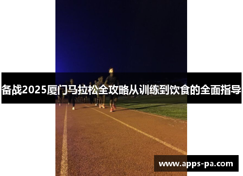 备战2025厦门马拉松全攻略从训练到饮食的全面指导