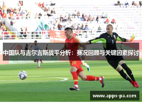中国队与吉尔吉斯战平分析：赛况回顾与关键因素探讨