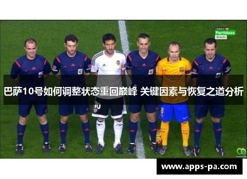 巴萨10号如何调整状态重回巅峰 关键因素与恢复之道分析