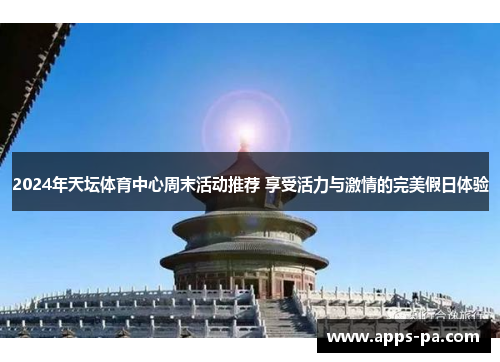 2024年天坛体育中心周末活动推荐 享受活力与激情的完美假日体验