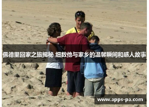 佩德里回家之旅揭秘 细数他与家乡的温馨瞬间和感人故事