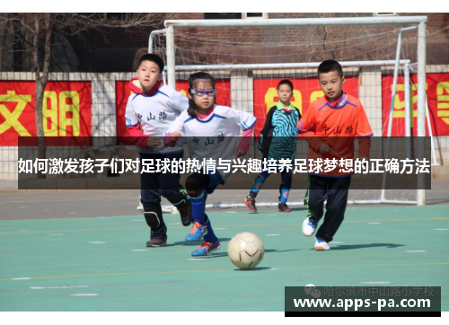 如何激发孩子们对足球的热情与兴趣培养足球梦想的正确方法