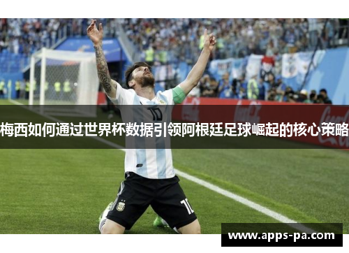 梅西如何通过世界杯数据引领阿根廷足球崛起的核心策略