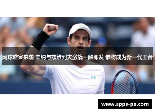 网球盛宴来袭 辛纳与兹维列夫激战一触即发 谁将成为新一代王者