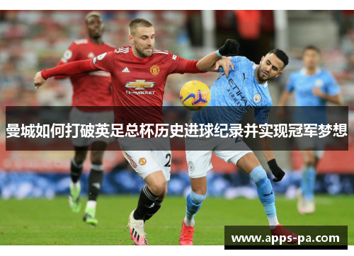 曼城如何打破英足总杯历史进球纪录并实现冠军梦想