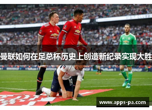 曼联如何在足总杯历史上创造新纪录实现大胜