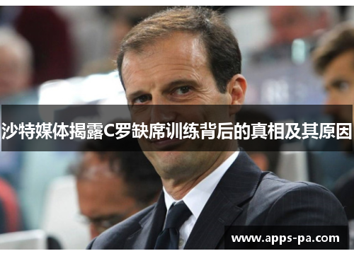 沙特媒体揭露C罗缺席训练背后的真相及其原因