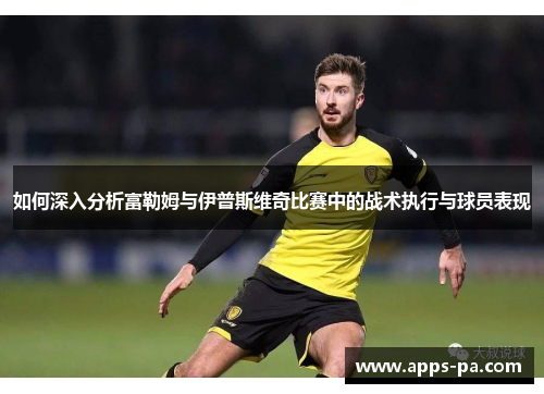 如何深入分析富勒姆与伊普斯维奇比赛中的战术执行与球员表现
