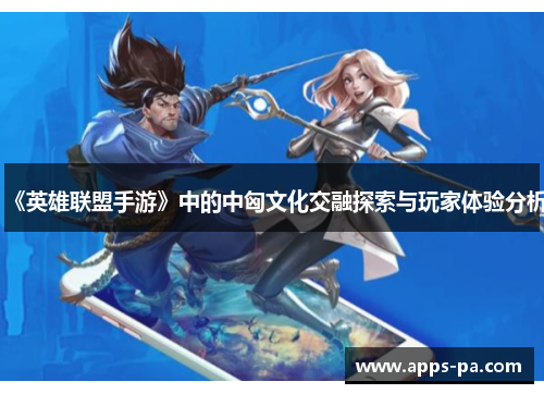 《英雄联盟手游》中的中匈文化交融探索与玩家体验分析