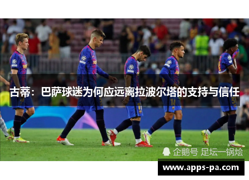 古蒂：巴萨球迷为何应远离拉波尔塔的支持与信任