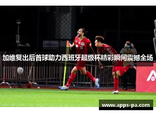 加维复出后首球助力西班牙超级杯精彩瞬间震撼全场