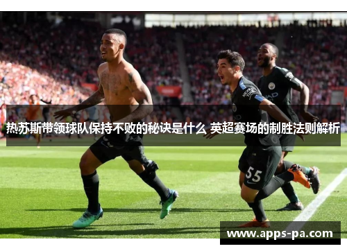 热苏斯带领球队保持不败的秘诀是什么 英超赛场的制胜法则解析
