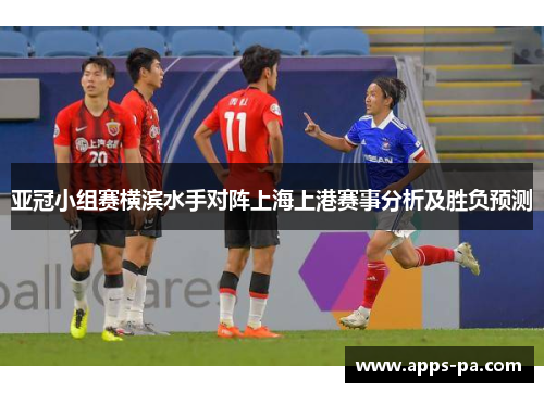 亚冠小组赛横滨水手对阵上海上港赛事分析及胜负预测
