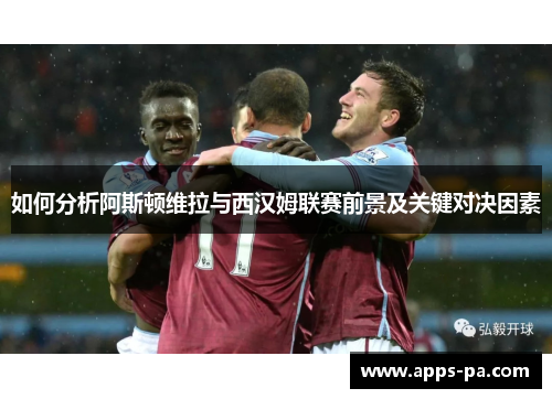 如何分析阿斯顿维拉与西汉姆联赛前景及关键对决因素