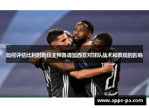 如何评估比利时新任主帅鲁迪加西亚对球队战术和表现的影响
