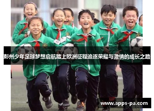 彭州少年足球梦想启航踏上欧洲征程追逐荣耀与激情的成长之路