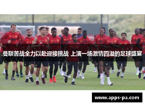 曼联苦战全力以赴迎接挑战 上演一场激情四溢的足球盛宴