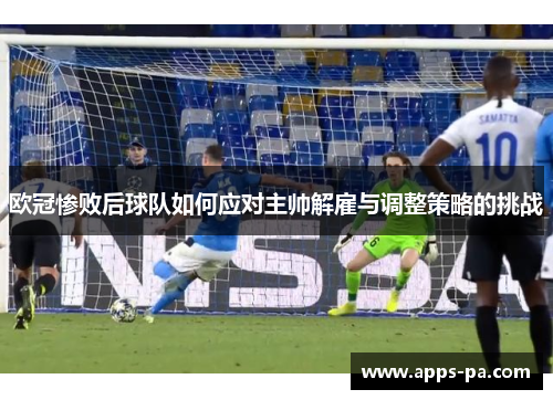 欧冠惨败后球队如何应对主帅解雇与调整策略的挑战