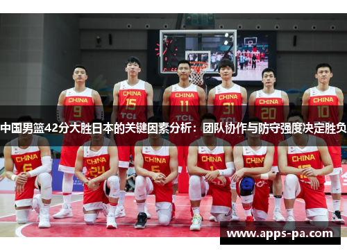 中国男篮42分大胜日本的关键因素分析：团队协作与防守强度决定胜负