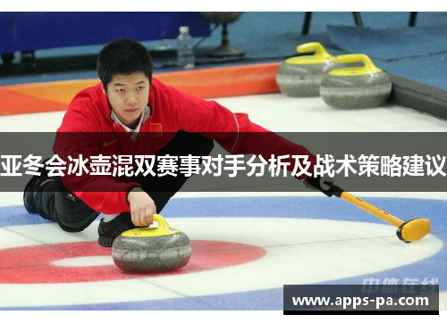 亚冬会冰壶混双赛事对手分析及战术策略建议