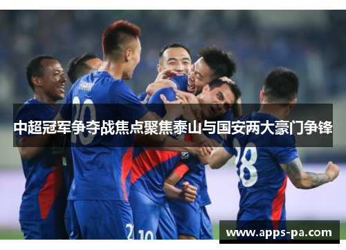 中超冠军争夺战焦点聚焦泰山与国安两大豪门争锋