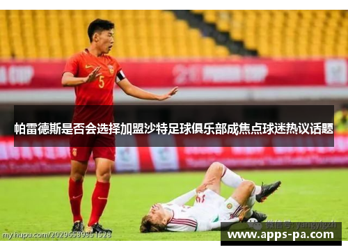 帕雷德斯是否会选择加盟沙特足球俱乐部成焦点球迷热议话题
