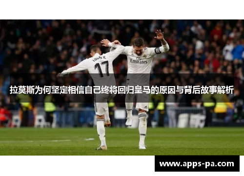 拉莫斯为何坚定相信自己终将回归皇马的原因与背后故事解析