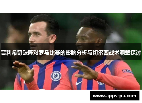 普利希奇缺阵对罗马比赛的影响分析与切尔西战术调整探讨