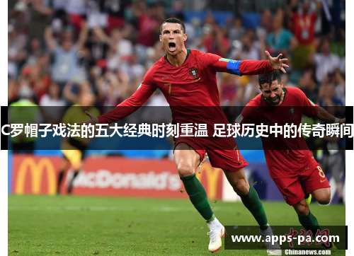 C罗帽子戏法的五大经典时刻重温 足球历史中的传奇瞬间