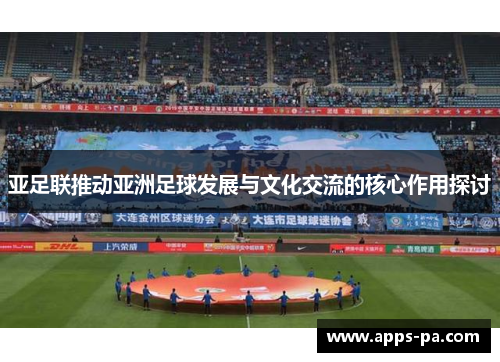 亚足联推动亚洲足球发展与文化交流的核心作用探讨