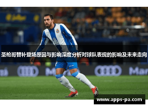 圣枪哥替补登场原因与影响深度分析对球队表现的影响及未来走向