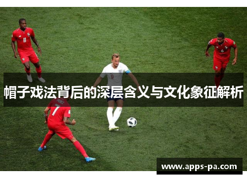 帽子戏法背后的深层含义与文化象征解析