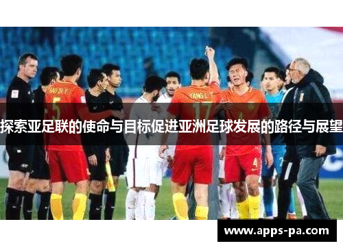 探索亚足联的使命与目标促进亚洲足球发展的路径与展望