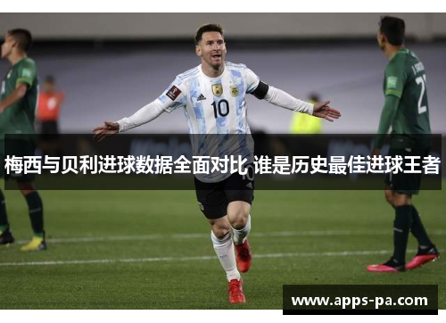 梅西与贝利进球数据全面对比 谁是历史最佳进球王者