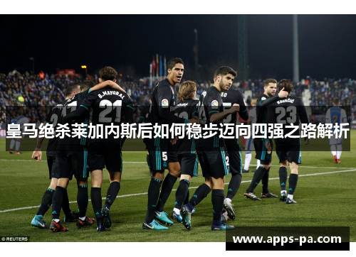 皇马绝杀莱加内斯后如何稳步迈向四强之路解析