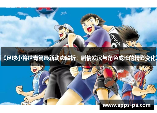 《足球小将世青篇最新动态解析：剧情发展与角色成长的精彩变化》