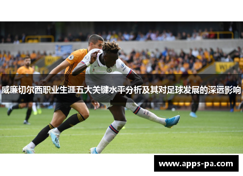威廉切尔西职业生涯五大关键水平分析及其对足球发展的深远影响