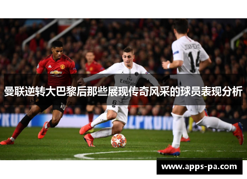 曼联逆转大巴黎后那些展现传奇风采的球员表现分析