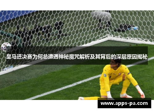 皇马进决赛为何总遭遇神秘魔咒解析及其背后的深层原因揭秘
