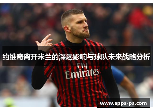 约维奇离开米兰的深远影响与球队未来战略分析