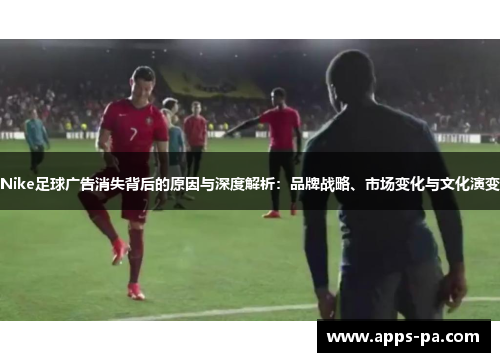 Nike足球广告消失背后的原因与深度解析：品牌战略、市场变化与文化演变
