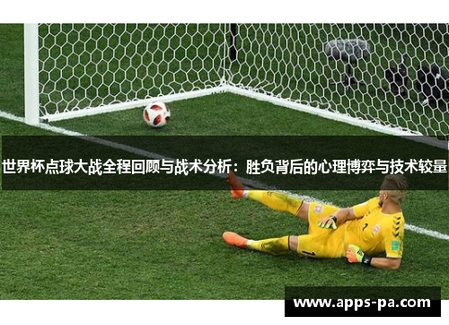 世界杯点球大战全程回顾与战术分析：胜负背后的心理博弈与技术较量