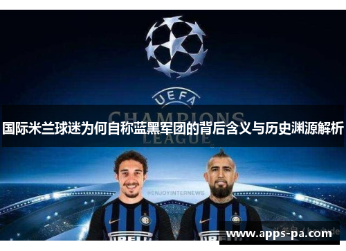 国际米兰球迷为何自称蓝黑军团的背后含义与历史渊源解析