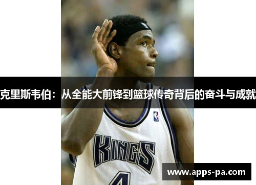 克里斯韦伯：从全能大前锋到篮球传奇背后的奋斗与成就