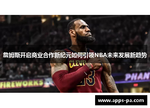 詹姆斯开启商业合作新纪元如何引领NBA未来发展新趋势
