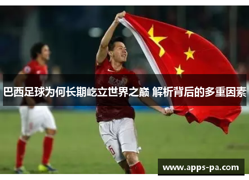 巴西足球为何长期屹立世界之巅 解析背后的多重因素