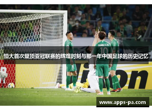 恒大首次登顶亚冠联赛的辉煌时刻与那一年中国足球的历史记忆